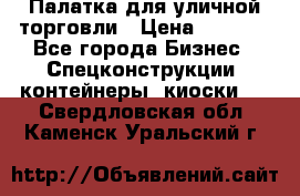 Палатка для уличной торговли › Цена ­ 6 000 - Все города Бизнес » Спецконструкции, контейнеры, киоски   . Свердловская обл.,Каменск-Уральский г.